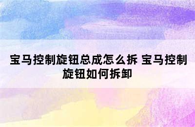 宝马控制旋钮总成怎么拆 宝马控制旋钮如何拆卸